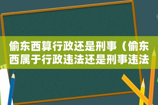 偷東西算行政還是刑事（偷東西屬于行政違法還是刑事違法）