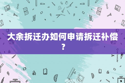 大余拆遷辦如何申請(qǐng)拆遷補(bǔ)償？