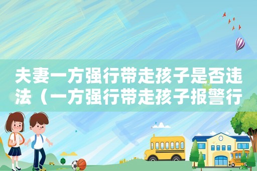 夫妻一方強行帶走孩子是否違法（一方強行帶走孩子報警行嗎）