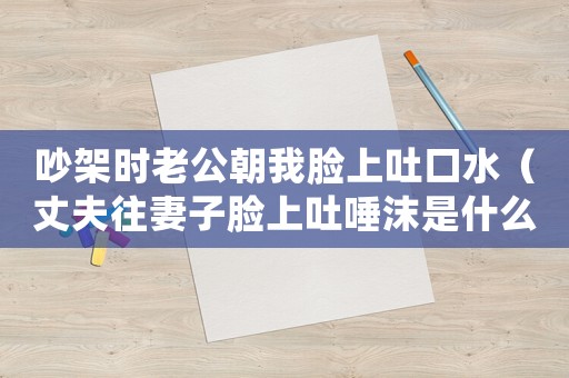 吵架時(shí)老公朝我臉上吐口水（丈夫往妻子臉上吐唾沫是什么行為）