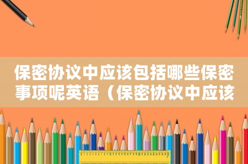 保密協(xié)議中應(yīng)該包括哪些保密事項呢英語（保密協(xié)議中應(yīng)該包括哪些保密事項呢）
