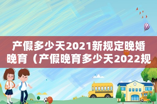 產(chǎn)假多少天2021新規(guī)定晚婚晚育（產(chǎn)假晚育多少天2022規(guī)定）