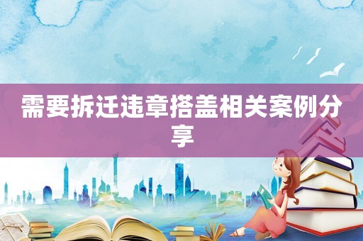 需要拆遷違章搭蓋相關(guān)案例分享