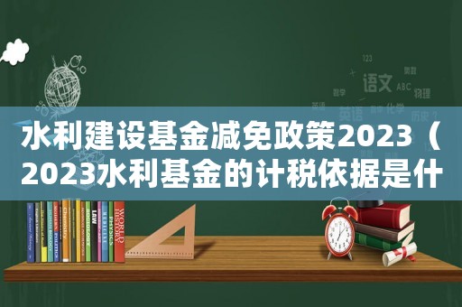 水利建設(shè)基金減免政策2023（2023水利基金的計稅依據(jù)是什么呢）