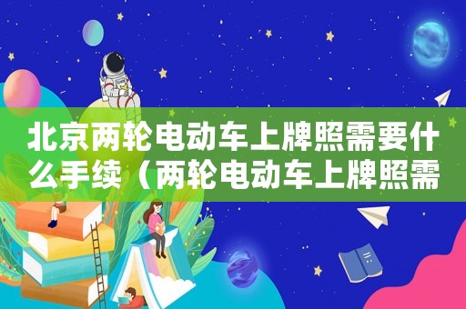 北京兩輪電動車上牌照需要什么手續(xù)（兩輪電動車上牌照需要什么手續(xù)）