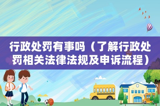 行政處罰有事嗎（了解行政處罰相關(guān)法律法規(guī)及申訴流程）