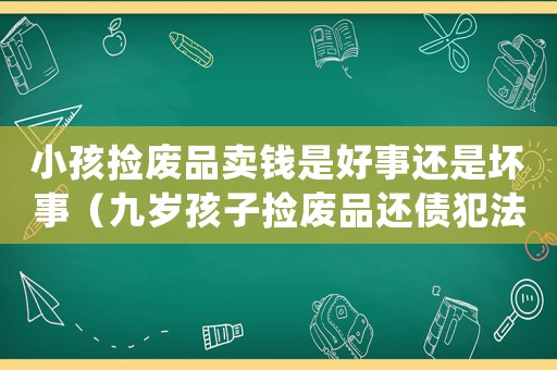 小孩撿廢品賣錢是好事還是壞事（九歲孩子撿廢品還債犯法嗎怎么處理）