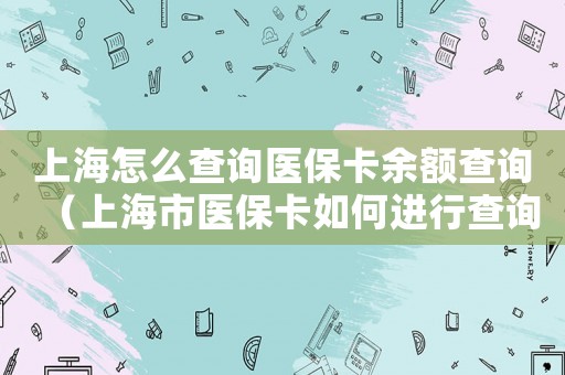 上海怎么查詢醫(yī)保卡余額查詢（上海市醫(yī)保卡如何進(jìn)行查詢余額）