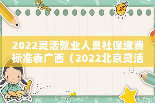 2022靈活就業(yè)人員社保繳費(fèi)標(biāo)準(zhǔn)表廣西（2022北京靈活就業(yè)人員社保繳費(fèi)標(biāo)準(zhǔn)）