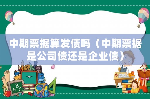 中期票據(jù)算發(fā)債嗎（中期票據(jù)是公司債還是企業(yè)債）