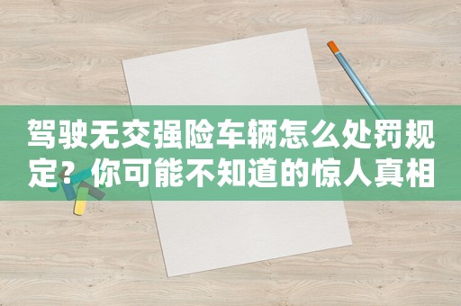 駕駛無交強(qiáng)險(xiǎn)車輛怎么處罰規(guī)定？你可能不知道的驚人真相