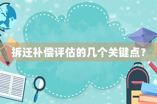 拆遷補(bǔ)償評估的幾個(gè)關(guān)鍵點(diǎn)？