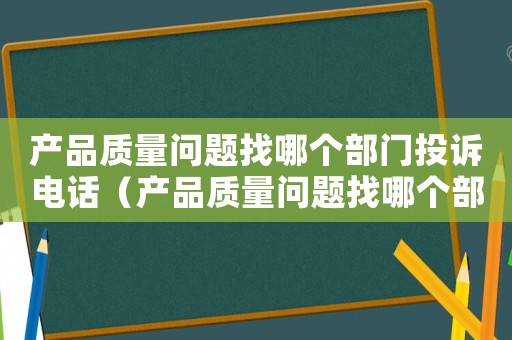 產(chǎn)品質(zhì)量問題找哪個(gè)部門投訴電話（產(chǎn)品質(zhì)量問題找哪個(gè)部門投訴）