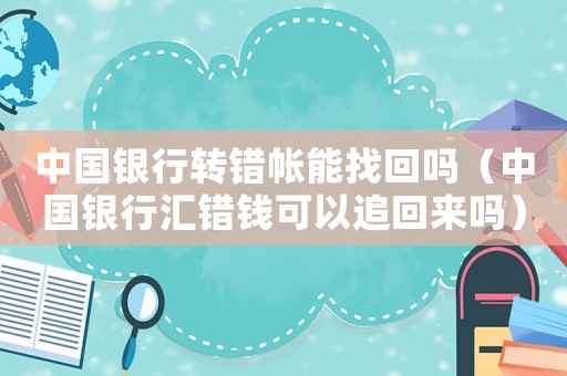 中國(guó)銀行轉(zhuǎn)錯(cuò)帳能找回嗎（中國(guó)銀行匯錯(cuò)錢(qián)可以追回來(lái)嗎）