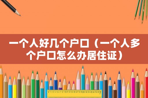 一個(gè)人好幾個(gè)戶口（一個(gè)人多個(gè)戶口怎么辦居住證）