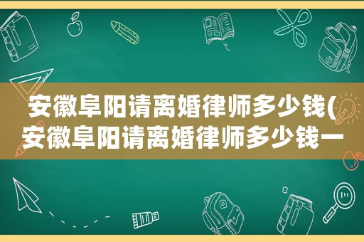 安徽阜陽請離婚律師多少錢(安徽阜陽請離婚律師多少錢一個月)