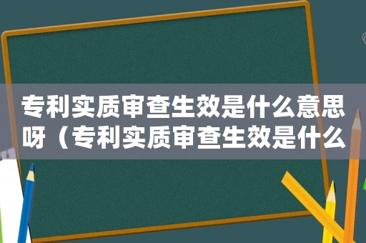 專利實(shí)質(zhì)審查生效是什么意思呀（專利實(shí)質(zhì)審查生效是什么意思）