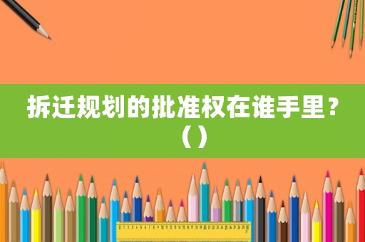 拆遷規(guī)劃的批準(zhǔn)權(quán)在誰(shuí)手里？（）