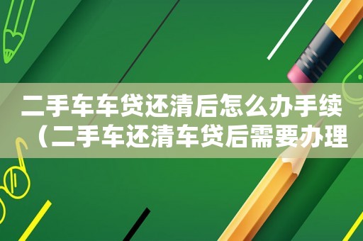 二手車車貸還清后怎么辦手續(xù)（二手車還清車貸后需要辦理什么手續(xù)）