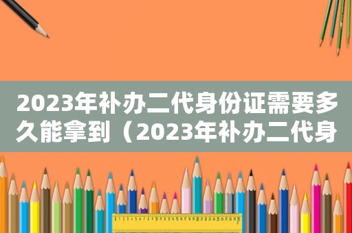 2023年補(bǔ)辦二代身份證需要多久能拿到（2023年補(bǔ)辦二代身份證需要多久）