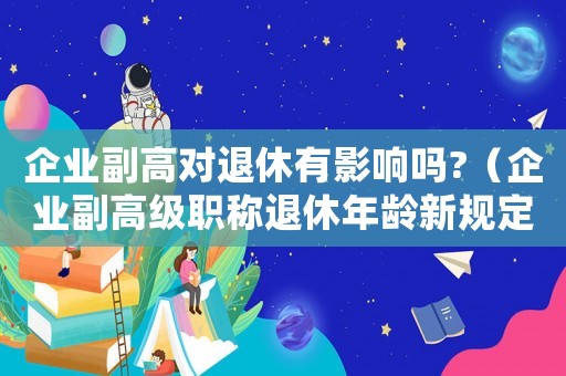 企業(yè)副高對(duì)退休有影響嗎?（企業(yè)副高級(jí)職稱退休年齡新規(guī)定是多少）