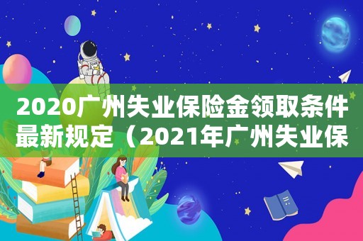 2020廣州失業(yè)保險金領(lǐng)取條件最新規(guī)定（2021年廣州失業(yè)保險金領(lǐng)取條件）