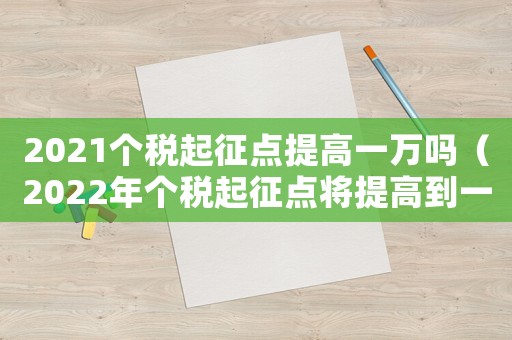 2021個稅起征點提高一萬嗎（2022年個稅起征點將提高到一萬嗎）