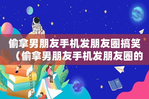 偷拿男朋友手機發(fā)朋友圈搞笑（偷拿男朋友手機發(fā)朋友圈的句子）