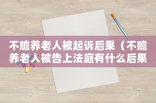 不贍養(yǎng)老人被起訴后果（不贍養(yǎng)老人被告上法庭有什么后果?）