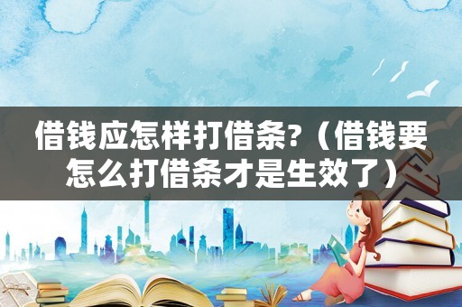 借錢(qián)應(yīng)怎樣打借條?（借錢(qián)要怎么打借條才是生效了）