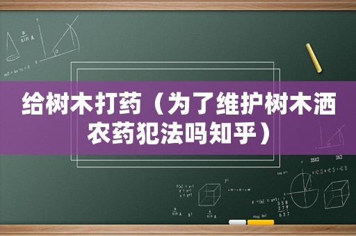 給樹(shù)木打藥（為了維護(hù)樹(shù)木灑農(nóng)藥犯法嗎知乎）
