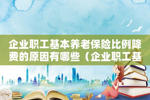 企業(yè)職工基本養(yǎng)老保險比例降費的原因有哪些（企業(yè)職工基本養(yǎng)老保險比例降費的原因）