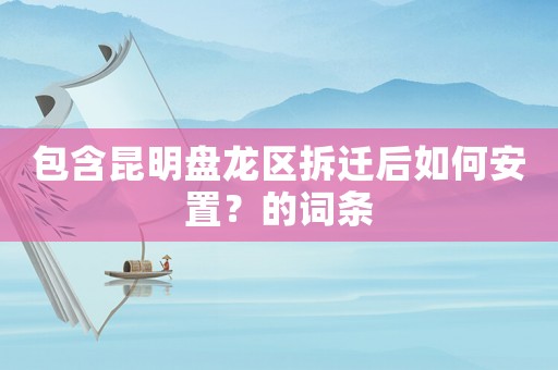 包含昆明盤(pán)龍區(qū)拆遷后如何安置？的詞條