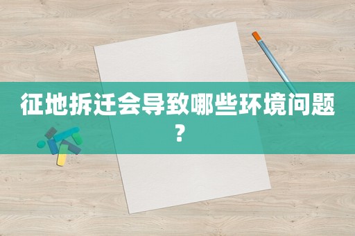 征地拆遷會導(dǎo)致哪些環(huán)境問題？