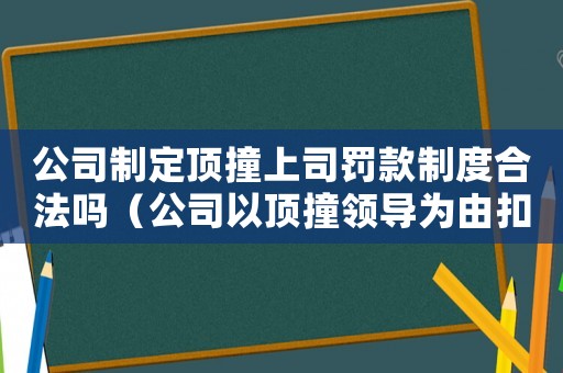 公司制定頂撞上司罰款制度合法嗎（公司以頂撞領(lǐng)導(dǎo)為由扣錢可以嗎）