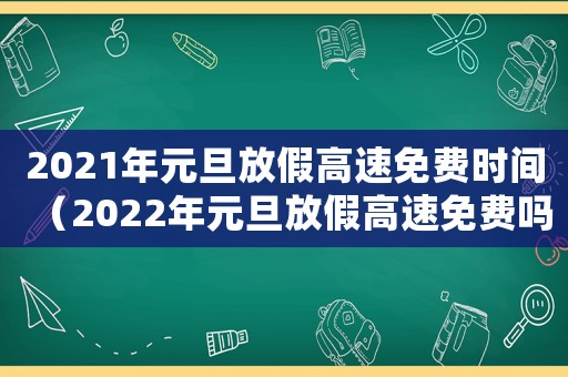 2021年元旦放假高速免費時間（2022年元旦放假高速免費嗎）