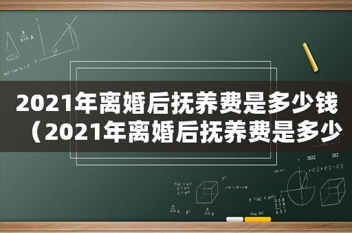 2021年離婚后撫養(yǎng)費(fèi)是多少錢（2021年離婚后撫養(yǎng)費(fèi)是多少）