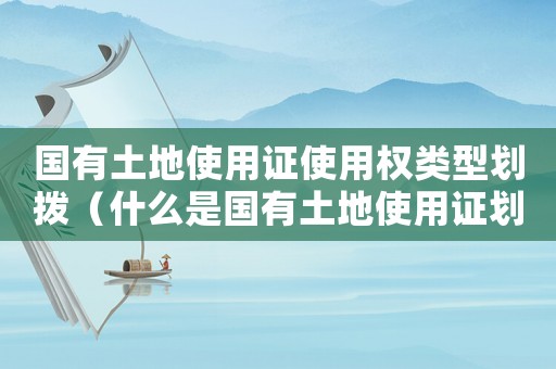 國(guó)有土地使用證使用權(quán)類型劃撥（什么是國(guó)有土地使用證劃撥形式）