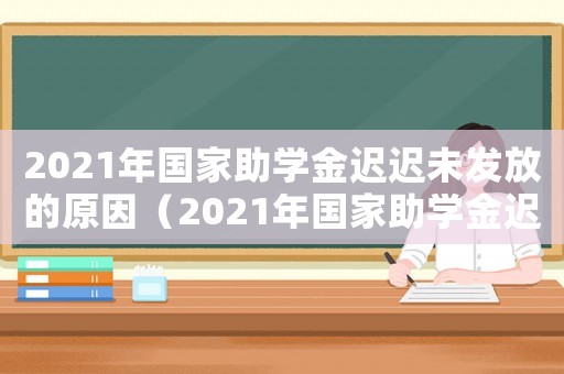 2021年國(guó)家助學(xué)金遲遲未發(fā)放的原因（2021年國(guó)家助學(xué)金遲遲未發(fā)放）