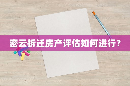 密云拆遷房產(chǎn)評估如何進行？
