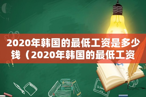 2020年韓國(guó)的最低工資是多少錢(qián)（2020年韓國(guó)的最低工資是多少）