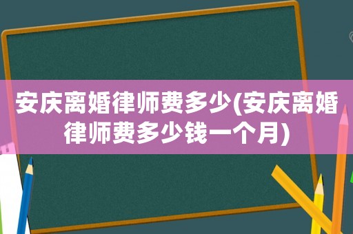 安慶離婚律師費(fèi)多少(安慶離婚律師費(fèi)多少錢(qián)一個(gè)月)