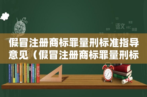 假冒注冊商標(biāo)罪量刑標(biāo)準(zhǔn)指導(dǎo)意見（假冒注冊商標(biāo)罪量刑標(biāo)準(zhǔn)指導(dǎo)意見）
