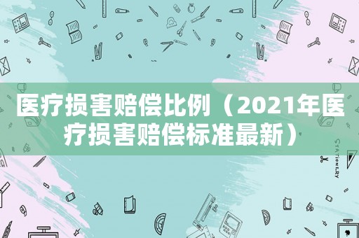 醫(yī)療損害賠償比例（2021年醫(yī)療損害賠償標準最新）