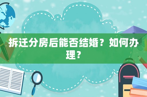 拆遷分房后能否結(jié)婚？如何辦理？
