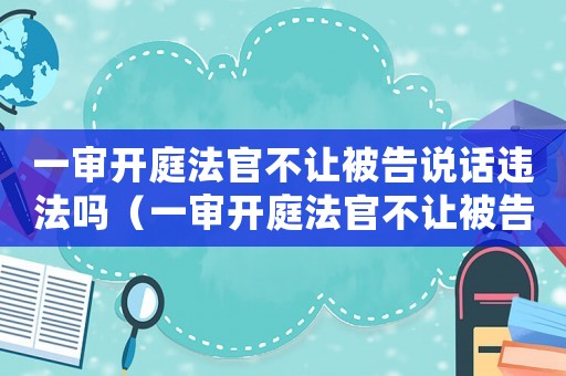 一審開(kāi)庭法官不讓被告說(shuō)話違法嗎（一審開(kāi)庭法官不讓被告說(shuō)話）