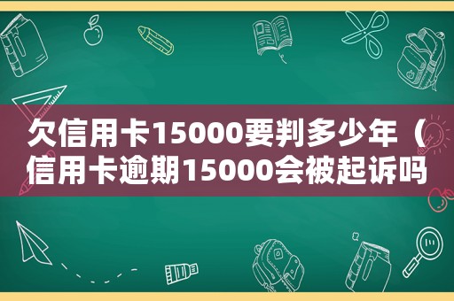 欠信用卡15000要判多少年（信用卡逾期15000會(huì)被起訴嗎知乎）