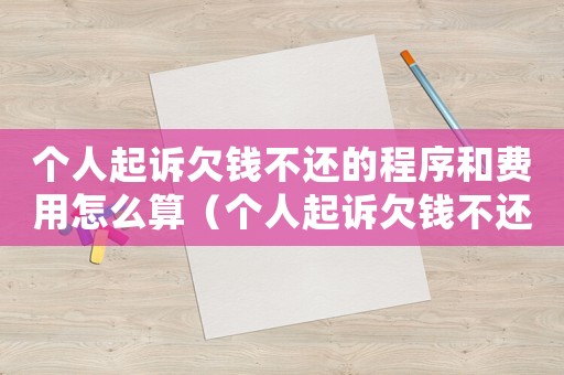 個人起訴欠錢不還的程序和費(fèi)用怎么算（個人起訴欠錢不還的程序和費(fèi)用怎么算）