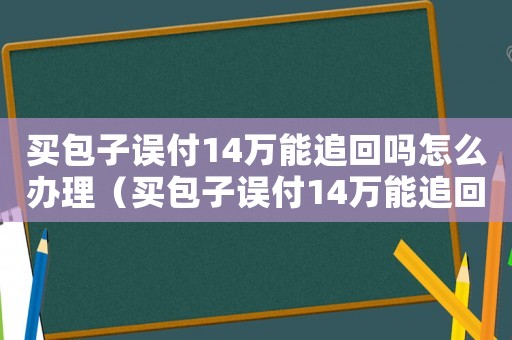 買包子誤付14萬能追回嗎怎么辦理（買包子誤付14萬能追回嗎怎么辦）