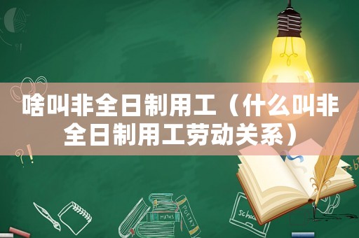 啥叫非全日制用工（什么叫非全日制用工勞動關(guān)系）